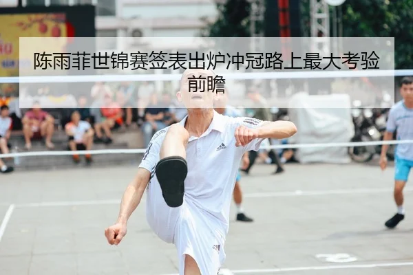 陈雨菲世锦赛签表出炉冲冠路上最大考验前瞻